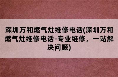 深圳万和燃气灶维修电话(深圳万和燃气灶维修电话-专业维修，一站解决问题)