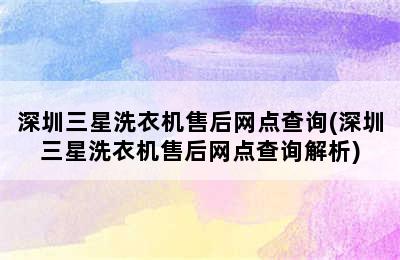 深圳三星洗衣机售后网点查询(深圳三星洗衣机售后网点查询解析)