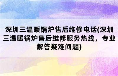 深圳三温暖锅炉售后维修电话(深圳三温暖锅炉售后维修服务热线，专业解答疑难问题)