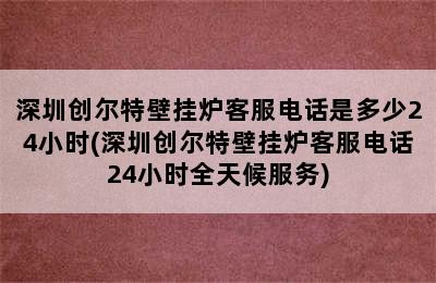 深圳创尔特壁挂炉客服电话是多少24小时(深圳创尔特壁挂炉客服电话24小时全天候服务)