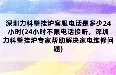 深圳力科壁挂炉客服电话是多少24小时(24小时不限电话接听，深圳力科壁挂炉专家帮助解决家电维修问题)