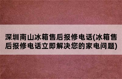 深圳南山冰箱售后报修电话(冰箱售后报修电话立即解决您的家电问题)