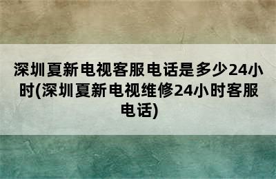 深圳夏新电视客服电话是多少24小时(深圳夏新电视维修24小时客服电话)