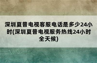 深圳夏普电视客服电话是多少24小时(深圳夏普电视服务热线24小时全天候)