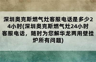 深圳奥克斯燃气灶客服电话是多少24小时(深圳奥克斯燃气灶24小时客服电话，随时为您解华龙两用壁挂炉所有问题)