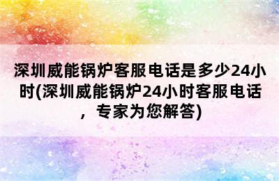 深圳威能锅炉客服电话是多少24小时(深圳威能锅炉24小时客服电话，专家为您解答)