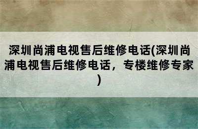 深圳尚浦电视售后维修电话(深圳尚浦电视售后维修电话，专楼维修专家)