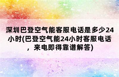 深圳巴登空气能客服电话是多少24小时(巴登空气能24小时客服电话，来电即得靠谱解答)