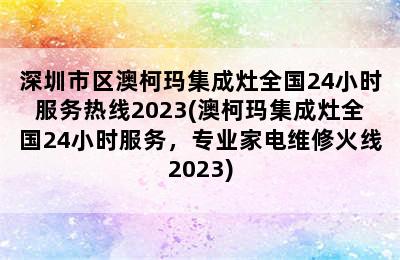 深圳市区澳柯玛集成灶全国24小时服务热线2023(澳柯玛集成灶全国24小时服务，专业家电维修火线2023)