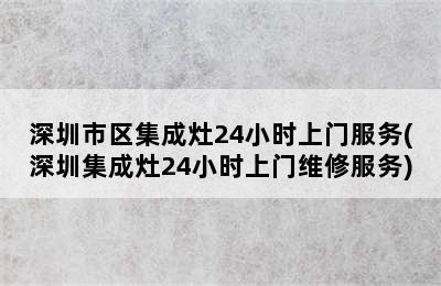 深圳市区集成灶24小时上门服务(深圳集成灶24小时上门维修服务)