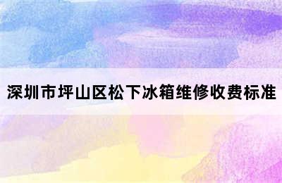 深圳市坪山区松下冰箱维修收费标准