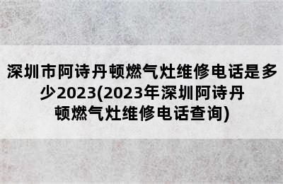 深圳市阿诗丹顿燃气灶维修电话是多少2023(2023年深圳阿诗丹顿燃气灶维修电话查询)