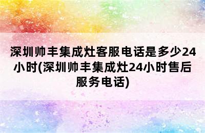 深圳帅丰集成灶客服电话是多少24小时(深圳帅丰集成灶24小时售后服务电话)