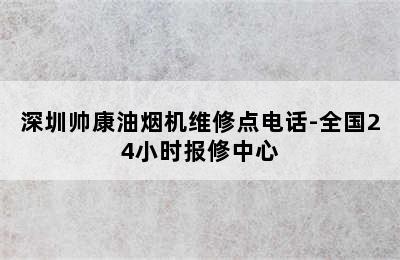 深圳帅康油烟机维修点电话-全国24小时报修中心