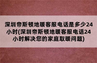 深圳帝斯顿地暖客服电话是多少24小时(深圳帝斯顿地暖客服电话24小时解决您的家庭取暖问题)