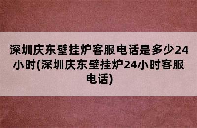 深圳庆东壁挂炉客服电话是多少24小时(深圳庆东壁挂炉24小时客服电话)