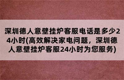 深圳德人意壁挂炉客服电话是多少24小时(高效解决家电问题，深圳德人意壁挂炉客服24小时为您服务)