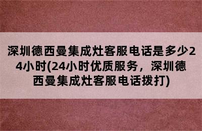 深圳德西曼集成灶客服电话是多少24小时(24小时优质服务，深圳德西曼集成灶客服电话拨打)