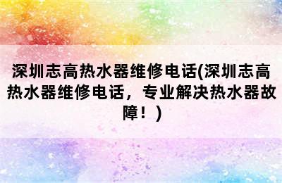 深圳志高热水器维修电话(深圳志高热水器维修电话，专业解决热水器故障！)