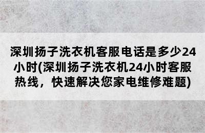 深圳扬子洗衣机客服电话是多少24小时(深圳扬子洗衣机24小时客服热线，快速解决您家电维修难题)