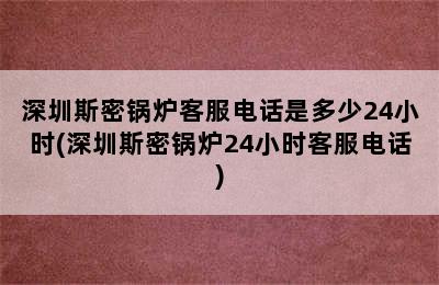 深圳斯密锅炉客服电话是多少24小时(深圳斯密锅炉24小时客服电话)