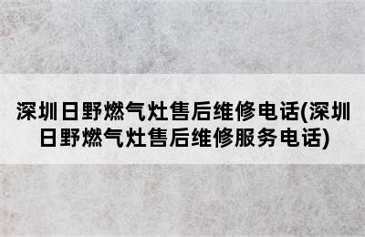 深圳日野燃气灶售后维修电话(深圳日野燃气灶售后维修服务电话)