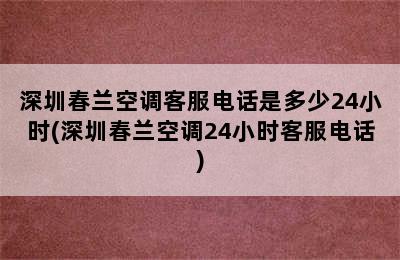 深圳春兰空调客服电话是多少24小时(深圳春兰空调24小时客服电话)