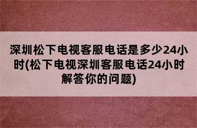 深圳松下电视客服电话是多少24小时(松下电视深圳客服电话24小时解答你的问题)