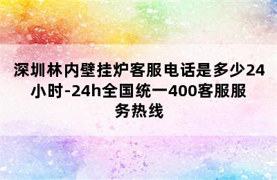 深圳林内壁挂炉客服电话是多少24小时-24h全国统一400客服服务热线