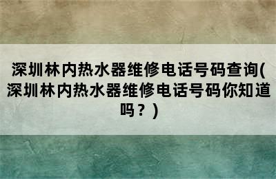 深圳林内热水器维修电话号码查询(深圳林内热水器维修电话号码你知道吗？)