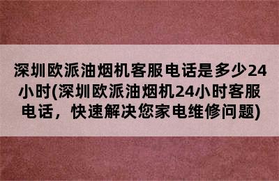 深圳欧派油烟机客服电话是多少24小时(深圳欧派油烟机24小时客服电话，快速解决您家电维修问题)