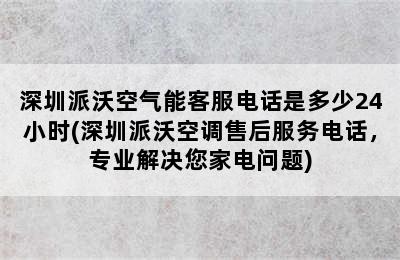 深圳派沃空气能客服电话是多少24小时(深圳派沃空调售后服务电话，专业解决您家电问题)