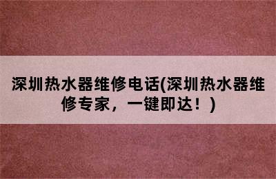 深圳热水器维修电话(深圳热水器维修专家，一键即达！)