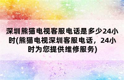 深圳熊猫电视客服电话是多少24小时(熊猫电视深圳客服电话，24小时为您提供维修服务)