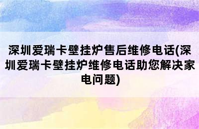 深圳爱瑞卡壁挂炉售后维修电话(深圳爱瑞卡壁挂炉维修电话助您解决家电问题)