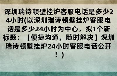 深圳瑞诗顿壁挂炉客服电话是多少24小时(以深圳瑞诗顿壁挂炉客服电话是多少24小时为中心，拟1个新标题：【便捷沟通，随时解决】深圳瑞诗顿壁挂炉24小时客服电话公开！)