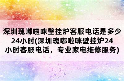 深圳瑰嘟啦咪壁挂炉客服电话是多少24小时(深圳瑰嘟啦咪壁挂炉24小时客服电话，专业家电维修服务)