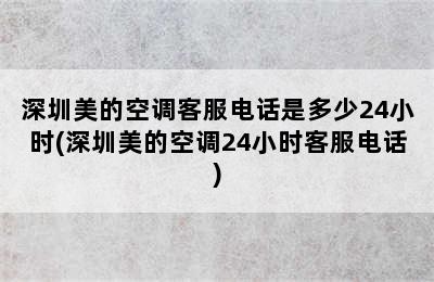 深圳美的空调客服电话是多少24小时(深圳美的空调24小时客服电话)