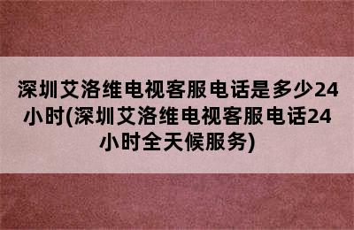 深圳艾洛维电视客服电话是多少24小时(深圳艾洛维电视客服电话24小时全天候服务)