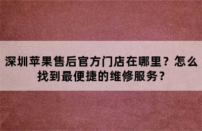 深圳苹果售后官方门店在哪里？怎么找到最便捷的维修服务？