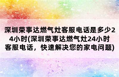 深圳荣事达燃气灶客服电话是多少24小时(深圳荣事达燃气灶24小时客服电话，快速解决您的家电问题)