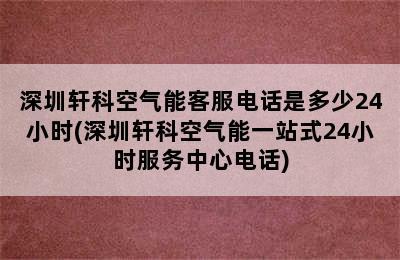 深圳轩科空气能客服电话是多少24小时(深圳轩科空气能一站式24小时服务中心电话)