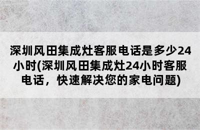 深圳风田集成灶客服电话是多少24小时(深圳风田集成灶24小时客服电话，快速解决您的家电问题)