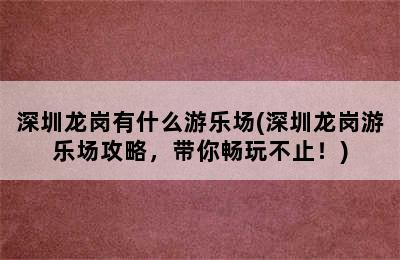 深圳龙岗有什么游乐场(深圳龙岗游乐场攻略，带你畅玩不止！)