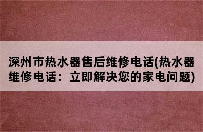 深州市热水器售后维修电话(热水器维修电话：立即解决您的家电问题)