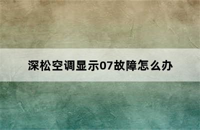 深松空调显示07故障怎么办