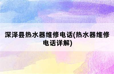 深泽县热水器维修电话(热水器维修电话详解)