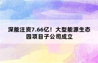 深能注资7.66亿！大型能源生态园项目子公司成立