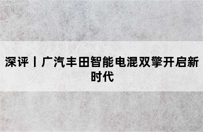 深评丨广汽丰田智能电混双擎开启新时代