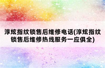 淳炫指纹锁售后维修电话(淳炫指纹锁售后维修热线服务一应俱全)